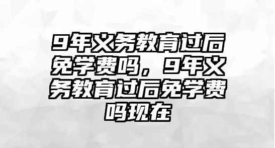 9年義務(wù)教育過(guò)后免學(xué)費(fèi)嗎，9年義務(wù)教育過(guò)后免學(xué)費(fèi)嗎現(xiàn)在