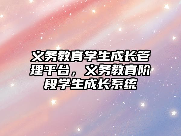 義務教育學生成長管理平臺，義務教育階段學生成長系統(tǒng)