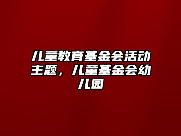 兒童教育基金會活動主題，兒童基金會幼兒園