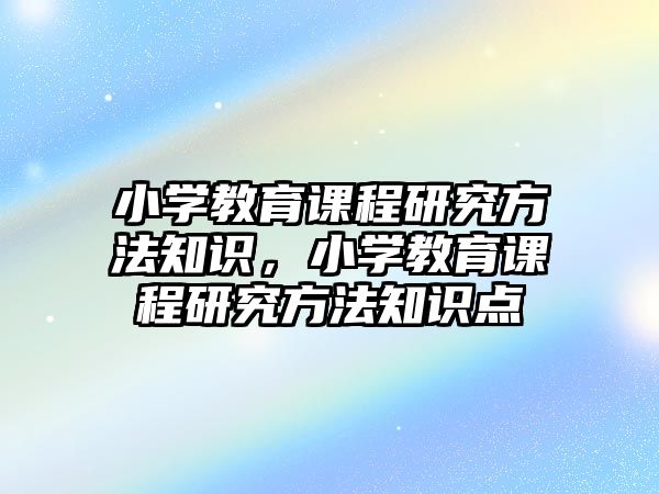 小學教育課程研究方法知識，小學教育課程研究方法知識點