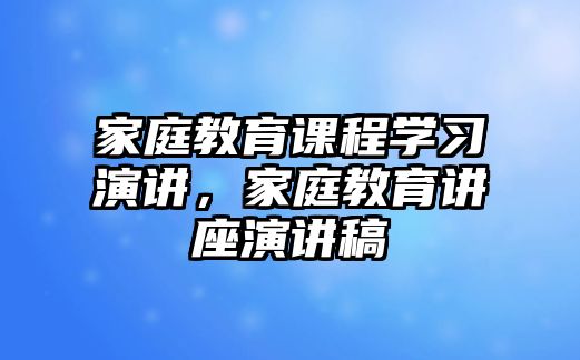 家庭教育課程學習演講，家庭教育講座演講稿