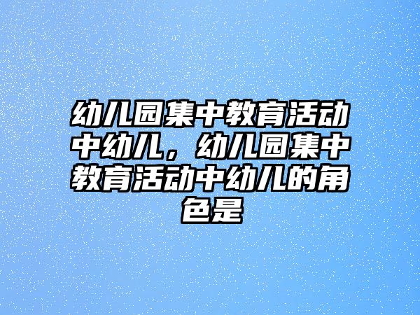 幼兒園集中教育活動中幼兒，幼兒園集中教育活動中幼兒的角色是