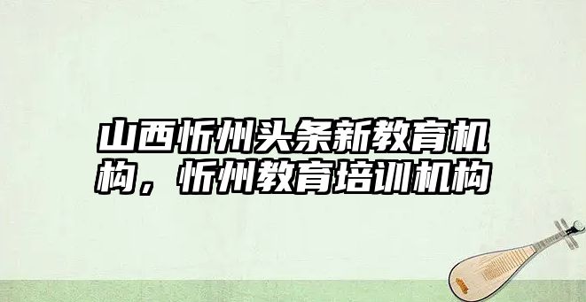 山西忻州頭條新教育機構，忻州教育培訓機構