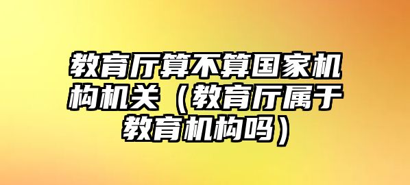 教育廳算不算國(guó)家機(jī)構(gòu)機(jī)關(guān)（教育廳屬于教育機(jī)構(gòu)嗎）