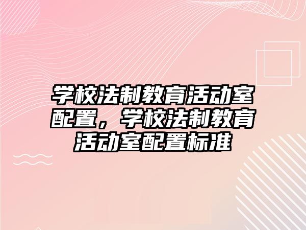 學校法制教育活動室配置，學校法制教育活動室配置標準