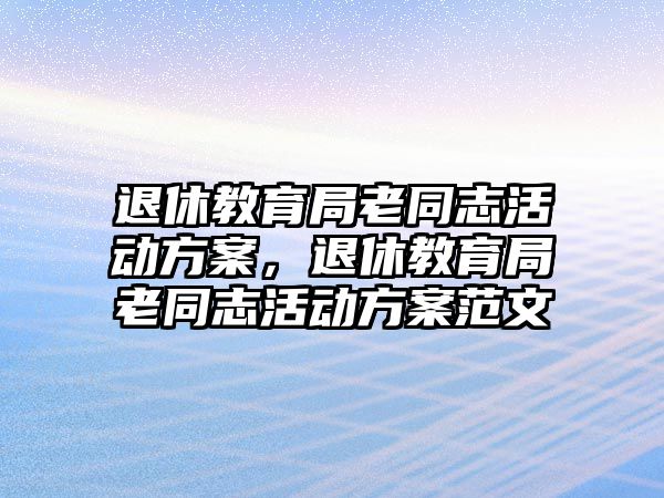 退休教育局老同志活動方案，退休教育局老同志活動方案范文