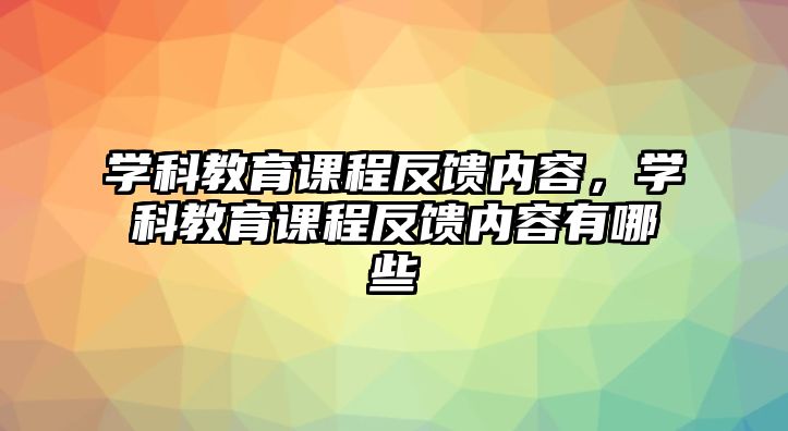 學科教育課程反饋內容，學科教育課程反饋內容有哪些