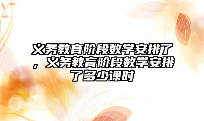 義務教育階段數學安排了，義務教育階段數學安排了多少課時