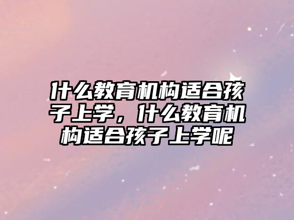 什么教育機構(gòu)適合孩子上學(xué)，什么教育機構(gòu)適合孩子上學(xué)呢