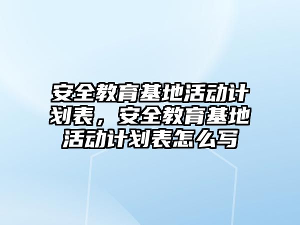 安全教育基地活動計劃表，安全教育基地活動計劃表怎么寫