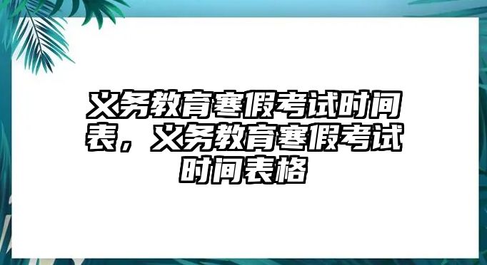 義務教育寒假考試時間表，義務教育寒假考試時間表格