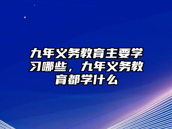 九年義務教育主要學習哪些，九年義務教育都學什么