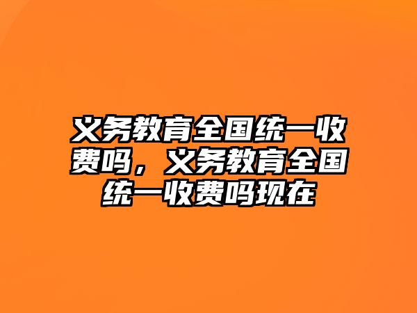 義務教育全國統一收費嗎，義務教育全國統一收費嗎現在