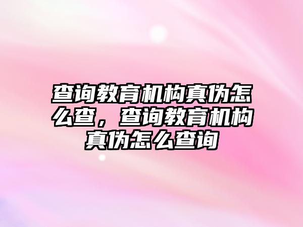 查詢教育機構真偽怎么查，查詢教育機構真偽怎么查詢