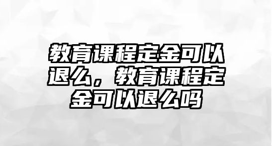 教育課程定金可以退么，教育課程定金可以退么嗎