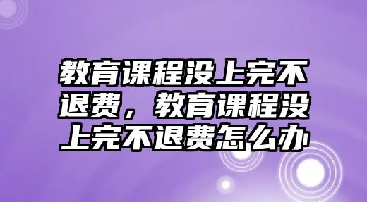 教育課程沒上完不退費，教育課程沒上完不退費怎么辦