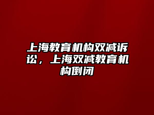 上海教育機(jī)構(gòu)雙減訴訟，上海雙減教育機(jī)構(gòu)倒閉