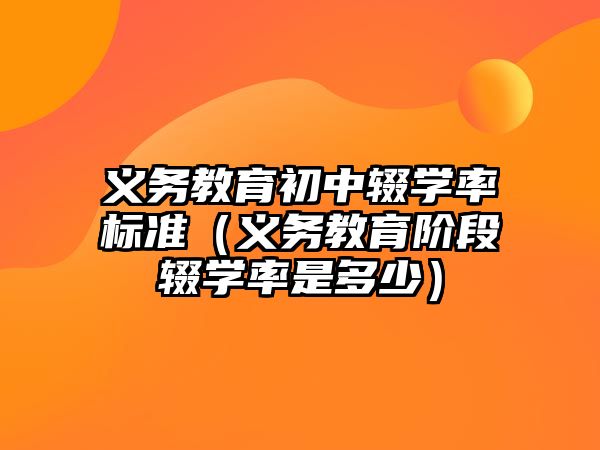 義務(wù)教育初中輟學(xué)率標(biāo)準(zhǔn)（義務(wù)教育階段輟學(xué)率是多少）