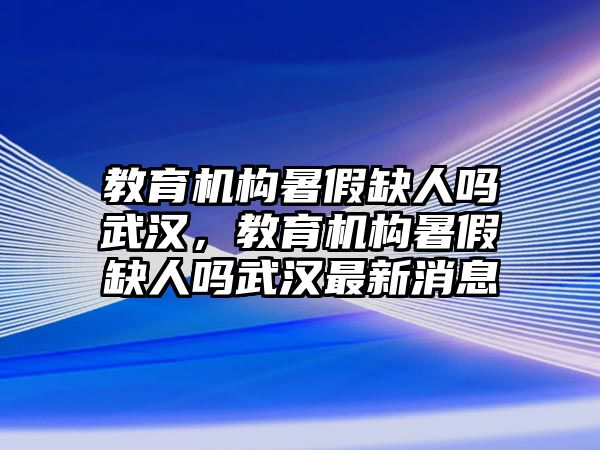 教育機構暑假缺人嗎武漢，教育機構暑假缺人嗎武漢最新消息