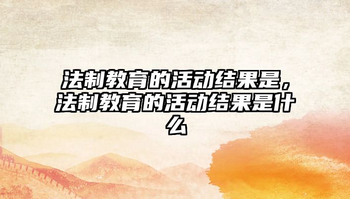 法制教育的活動結(jié)果是，法制教育的活動結(jié)果是什么