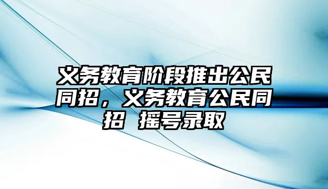 義務教育階段推出公民同招，義務教育公民同招 搖號錄取