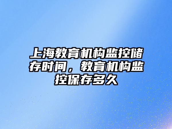 上海教育機構監控儲存時間，教育機構監控保存多久