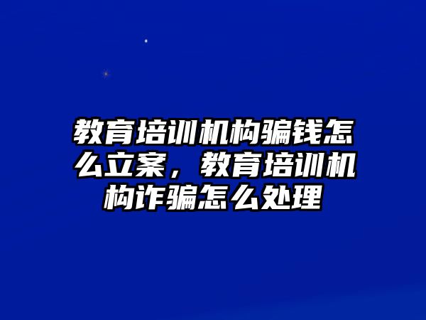 教育培訓(xùn)機(jī)構(gòu)騙錢怎么立案，教育培訓(xùn)機(jī)構(gòu)詐騙怎么處理