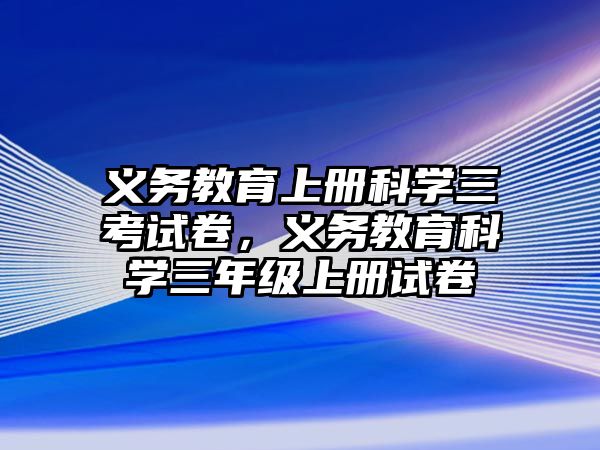 義務教育上冊科學三考試卷，義務教育科學三年級上冊試卷