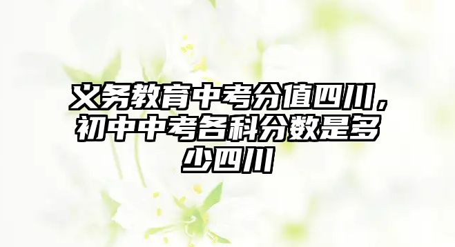 義務教育中考分值四川，初中中考各科分數是多少四川