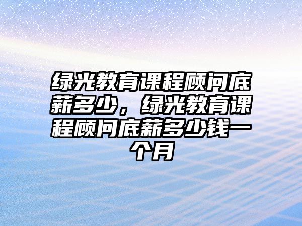 綠光教育課程顧問底薪多少，綠光教育課程顧問底薪多少錢一個月