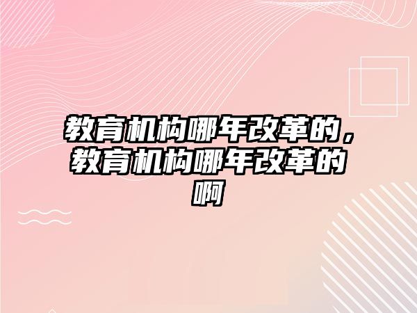 教育機構哪年改革的，教育機構哪年改革的啊