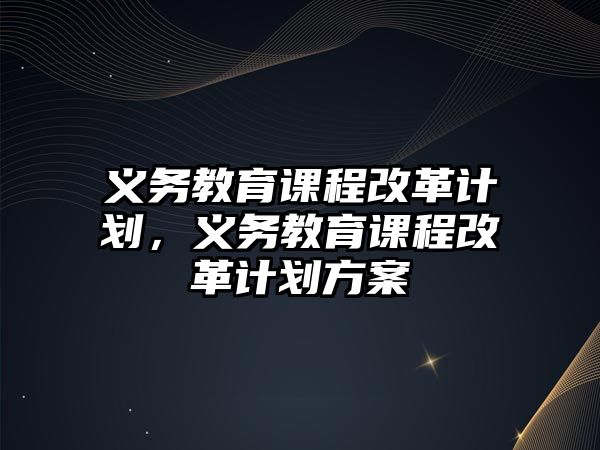 義務教育課程改革計劃，義務教育課程改革計劃方案