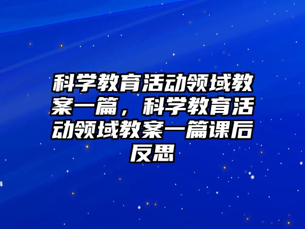 科學教育活動領域教案一篇，科學教育活動領域教案一篇課后反思