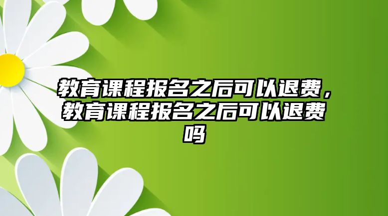 教育課程報名之后可以退費，教育課程報名之后可以退費嗎