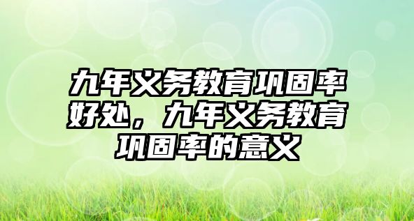 九年義務(wù)教育鞏固率好處，九年義務(wù)教育鞏固率的意義