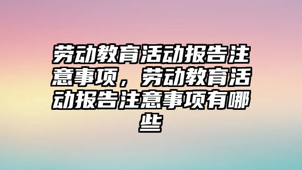 勞動教育活動報告注意事項，勞動教育活動報告注意事項有哪些