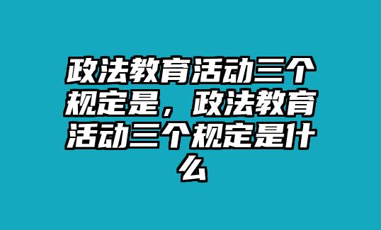 政法教育活動三個規(guī)定是，政法教育活動三個規(guī)定是什么