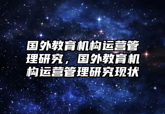 國外教育機構(gòu)運營管理研究，國外教育機構(gòu)運營管理研究現(xiàn)狀