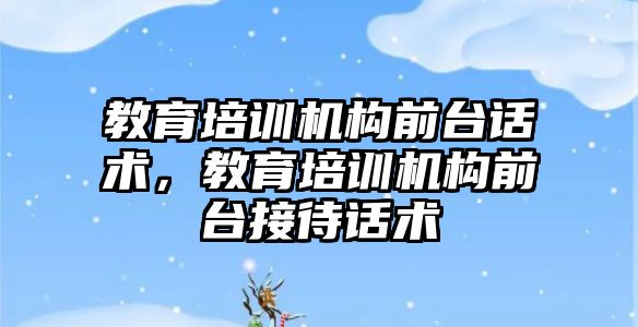 教育培訓機構前臺話術，教育培訓機構前臺接待話術