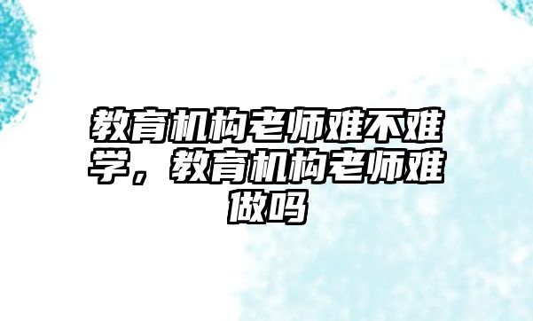 教育機構老師難不難學，教育機構老師難做嗎