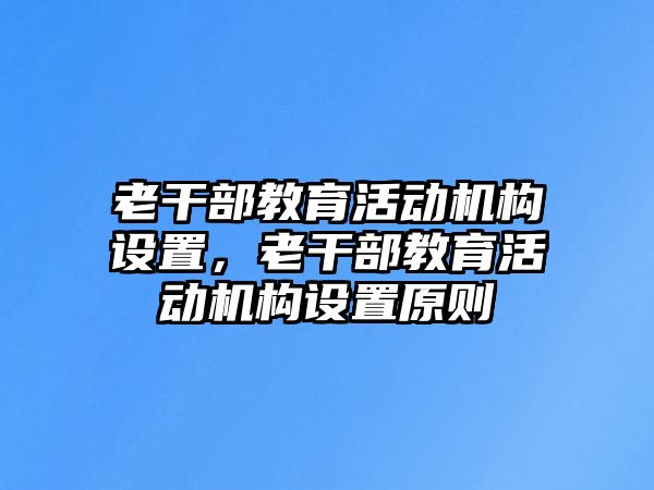 老干部教育活動機構設置，老干部教育活動機構設置原則