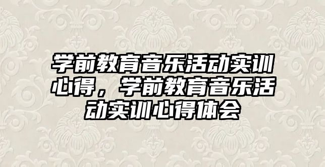 學前教育音樂活動實訓心得，學前教育音樂活動實訓心得體會