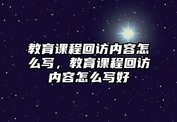 教育課程回訪內(nèi)容怎么寫，教育課程回訪內(nèi)容怎么寫好