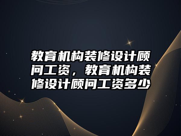 教育機構裝修設計顧問工資，教育機構裝修設計顧問工資多少