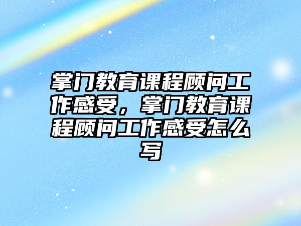 掌門教育課程顧問工作感受，掌門教育課程顧問工作感受怎么寫