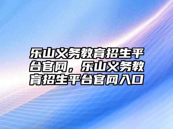 樂(lè)山義務(wù)教育招生平臺(tái)官網(wǎng)，樂(lè)山義務(wù)教育招生平臺(tái)官網(wǎng)入口