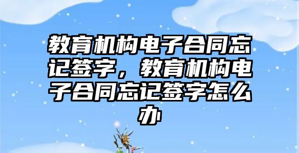 教育機構(gòu)電子合同忘記簽字，教育機構(gòu)電子合同忘記簽字怎么辦