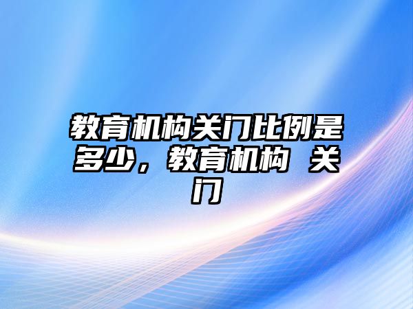 教育機構關門比例是多少，教育機構 關門