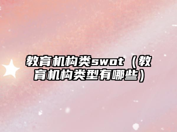 教育機構類swot（教育機構類型有哪些）