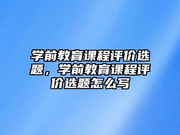 學前教育課程評價選題，學前教育課程評價選題怎么寫